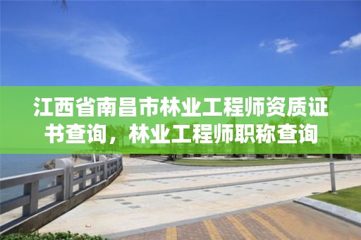 江西省南昌市林业工程师资质证书查询，林业工程师职称查询