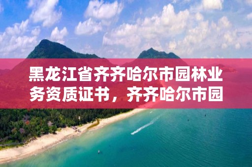 黑龙江省齐齐哈尔市园林业务资质证书，齐齐哈尔市园林绿化工程公司