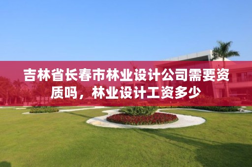 吉林省长春市林业设计公司需要资质吗，林业设计工资多少