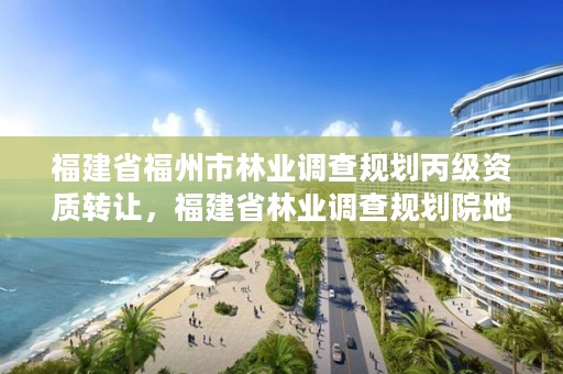 福建省福州市林业调查规划丙级资质转让，福建省林业调查规划院地址