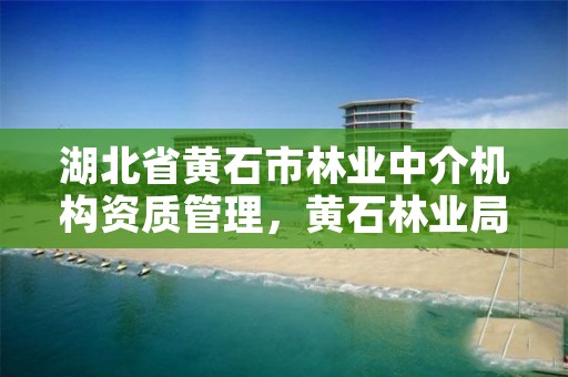 湖北省黄石市林业中介机构资质管理，黄石林业局局长是谁