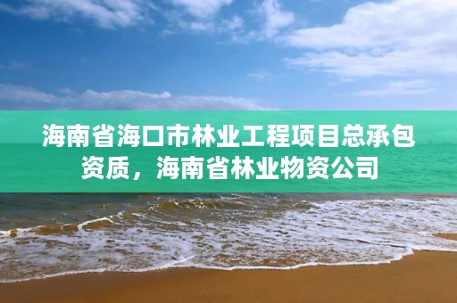 海南省海口市林业工程项目总承包资质，海南省林业物资公司