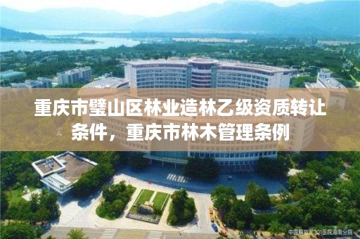 重庆市璧山区林业造林乙级资质转让条件，重庆市林木管理条例