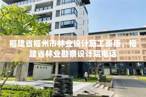 福建省福州市林业设计施工资质，福建省林业勘察设计院电话