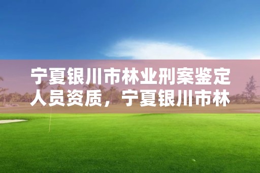 宁夏银川市林业刑案鉴定人员资质，宁夏银川市林业刑案鉴定人员资质公示