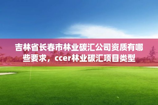 吉林省长春市林业碳汇公司资质有哪些要求，ccer林业碳汇项目类型