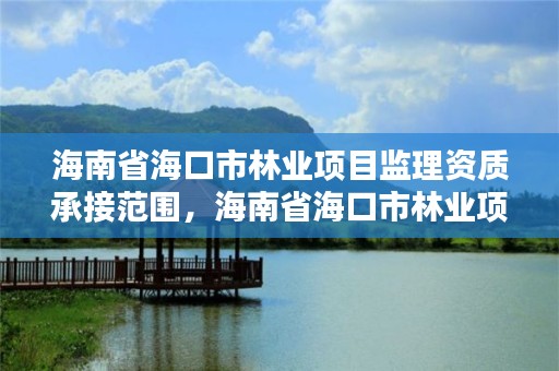 海南省海口市林业项目监理资质承接范围，海南省海口市林业项目监理资质承接范围是多少