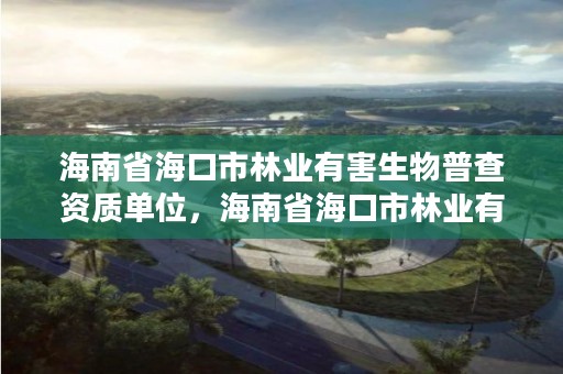 海南省海口市林业有害生物普查资质单位，海南省海口市林业有害生物普查资质单位名称