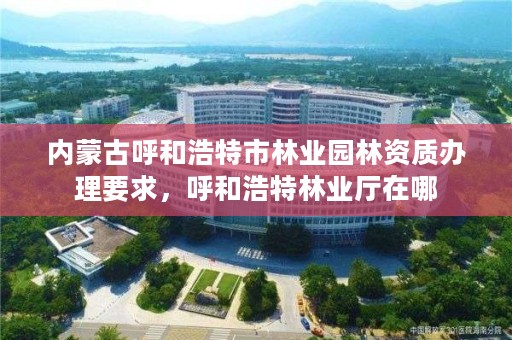 内蒙古呼和浩特市林业园林资质办理要求，呼和浩特林业厅在哪