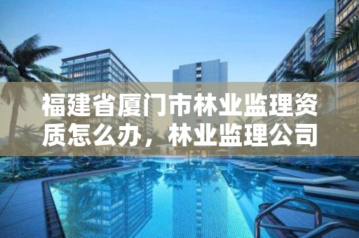 福建省厦门市林业监理资质怎么办，林业监理公司