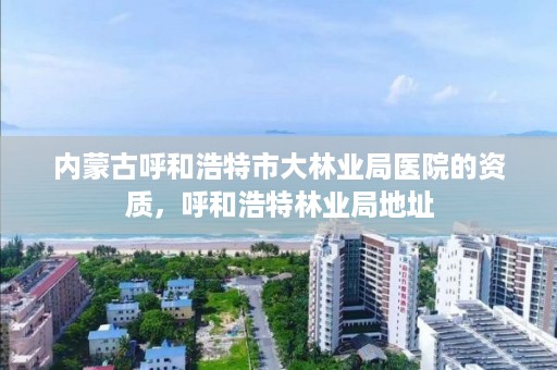 内蒙古呼和浩特市大林业局医院的资质，呼和浩特林业局地址