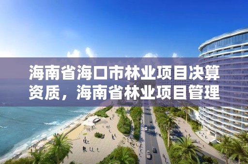 海南省海口市林业项目决算资质，海南省林业项目管理办公室