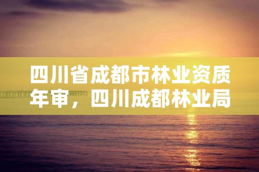 四川省成都市林业资质年审，四川成都林业局电话