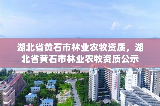 湖北省黄石市林业农牧资质，湖北省黄石市林业农牧资质公示