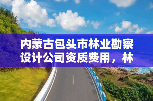 内蒙古包头市林业勘察设计公司资质费用，林业勘察设计院收入