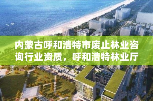 内蒙古呼和浩特市废止林业咨询行业资质，呼和浩特林业厅在哪