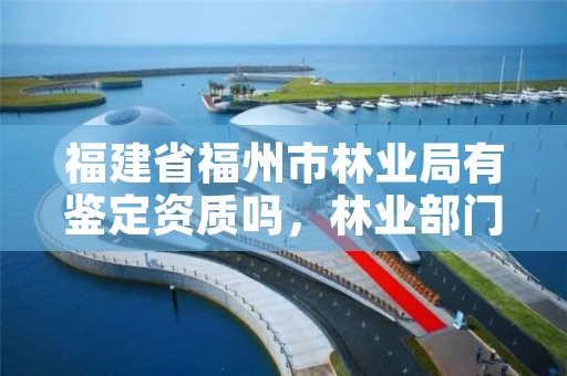 福建省福州市林业局有鉴定资质吗，林业部门鉴定资质