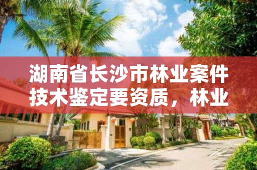 湖南省长沙市林业案件技术鉴定要资质，林业司法鉴定人资格