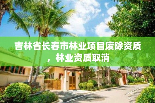 吉林省长春市林业项目废除资质，林业资质取消