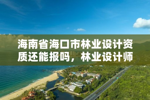 海南省海口市林业设计资质还能报吗，林业设计师