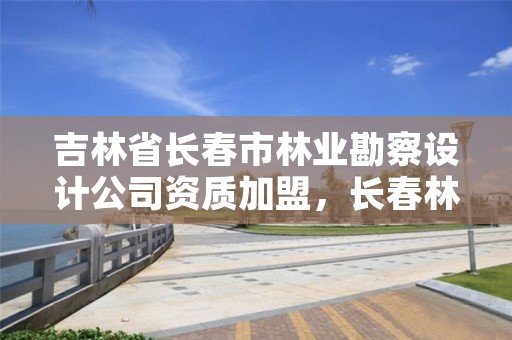 吉林省长春市林业勘察设计公司资质加盟，长春林业勘察设计院