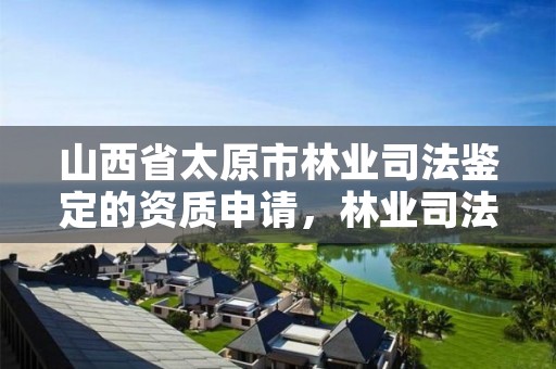 山西省太原市林业司法鉴定的资质申请，林业司法鉴定机构电话号码