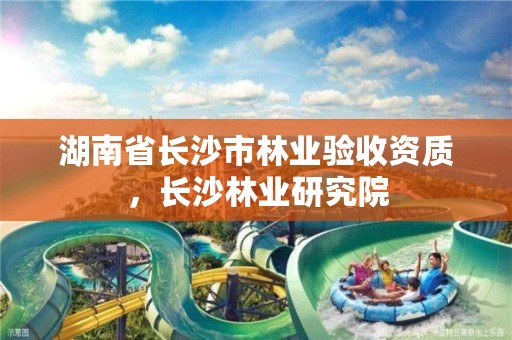 湖南省长沙市林业验收资质，长沙林业研究院