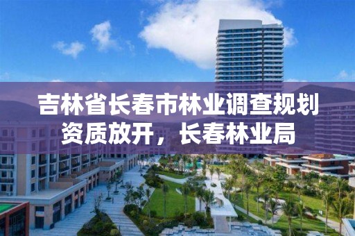 吉林省长春市林业调查规划资质放开，长春林业局