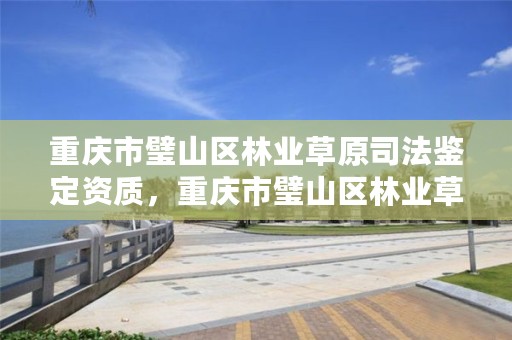 重庆市璧山区林业草原司法鉴定资质，重庆市璧山区林业草原司法鉴定资质查询