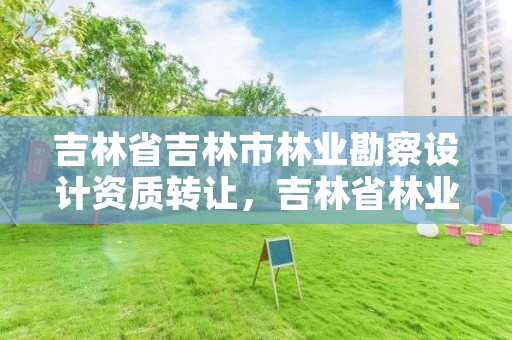 吉林省吉林市林业勘察设计资质转让，吉林省林业勘察设计院招聘