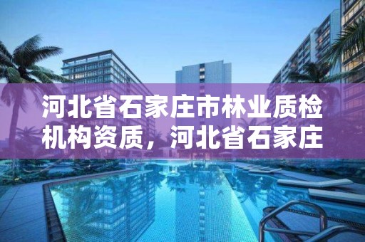 河北省石家庄市林业质检机构资质，河北省石家庄市林业质检机构资质公示