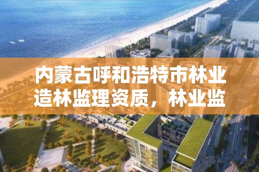 内蒙古呼和浩特市林业造林监理资质，林业监理员在哪里考