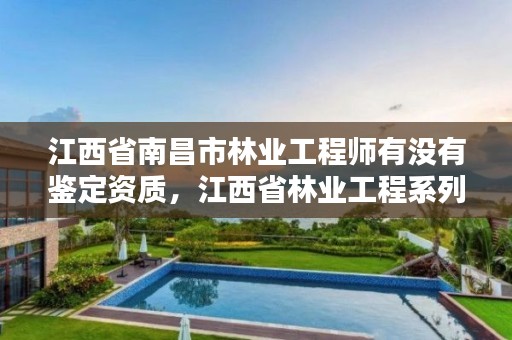 江西省南昌市林业工程师有没有鉴定资质，江西省林业工程系列职称申报条件2021年版