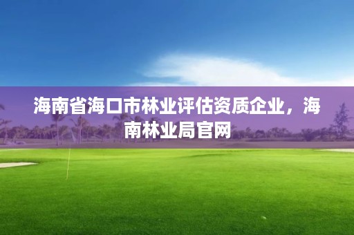 海南省海口市林业评估资质企业，海南林业局官网