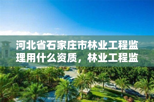 河北省石家庄市林业工程监理用什么资质，林业工程监理公司需要啥证