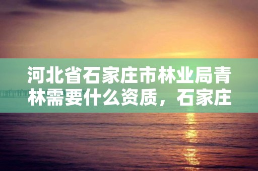 河北省石家庄市林业局青林需要什么资质，石家庄林业局在哪