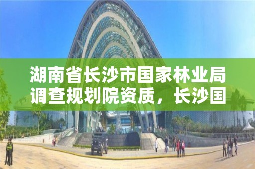 湖南省长沙市国家林业局调查规划院资质，长沙国家林业和草原局