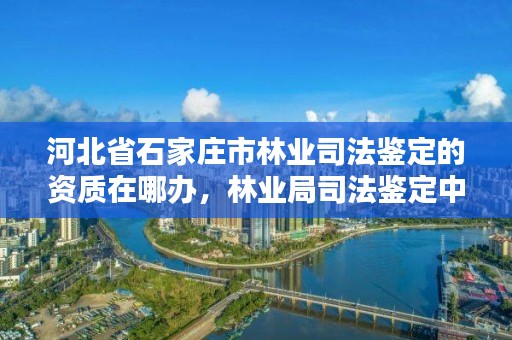 河北省石家庄市林业司法鉴定的资质在哪办，林业局司法鉴定中心