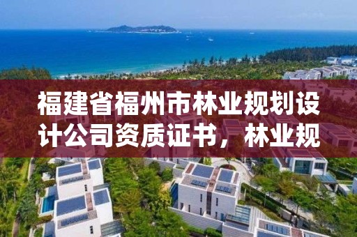 福建省福州市林业规划设计公司资质证书，林业规划设计院是干什么的