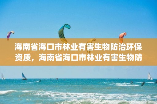 海南省海口市林业有害生物防治环保资质，海南省海口市林业有害生物防治环保资质查询