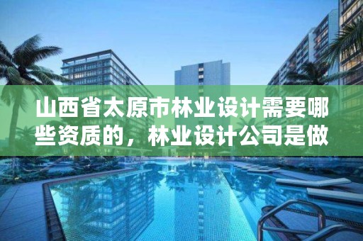 山西省太原市林业设计需要哪些资质的，林业设计公司是做什么的