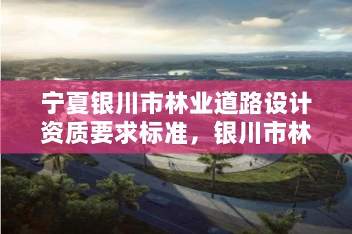 宁夏银川市林业道路设计资质要求标准，银川市林业技术推广站