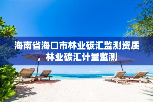 海南省海口市林业碳汇监测资质，林业碳汇计量监测