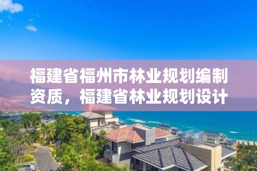 福建省福州市林业规划编制资质，福建省林业规划设计院