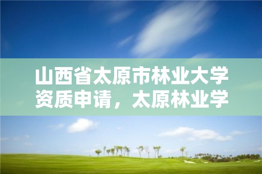 山西省太原市林业大学资质申请，太原林业学校地址