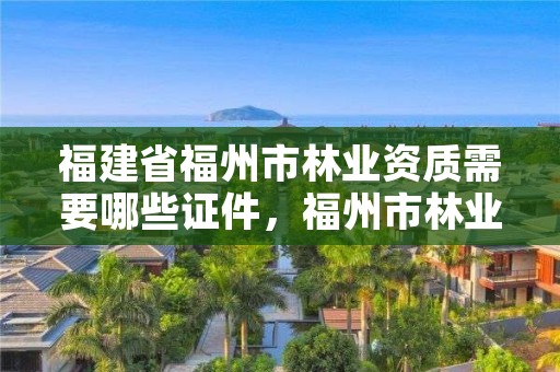 福建省福州市林业资质需要哪些证件，福州市林业局地址在哪?