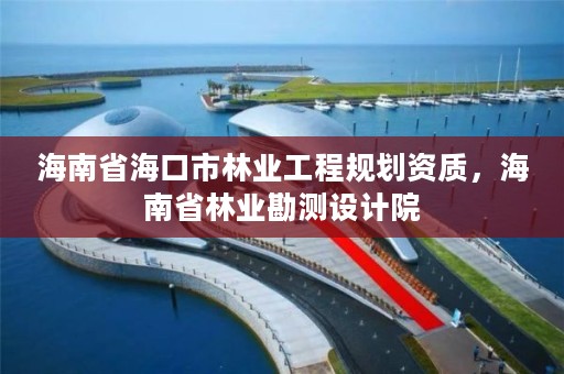 海南省海口市林业工程规划资质，海南省林业勘测设计院