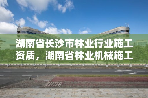 湖南省长沙市林业行业施工资质，湖南省林业机械施工公司