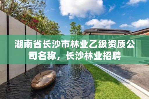 湖南省长沙市林业乙级资质公司名称，长沙林业招聘