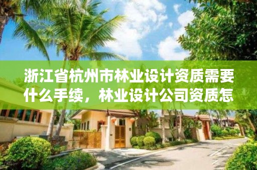 浙江省杭州市林业设计资质需要什么手续，林业设计公司资质怎么办